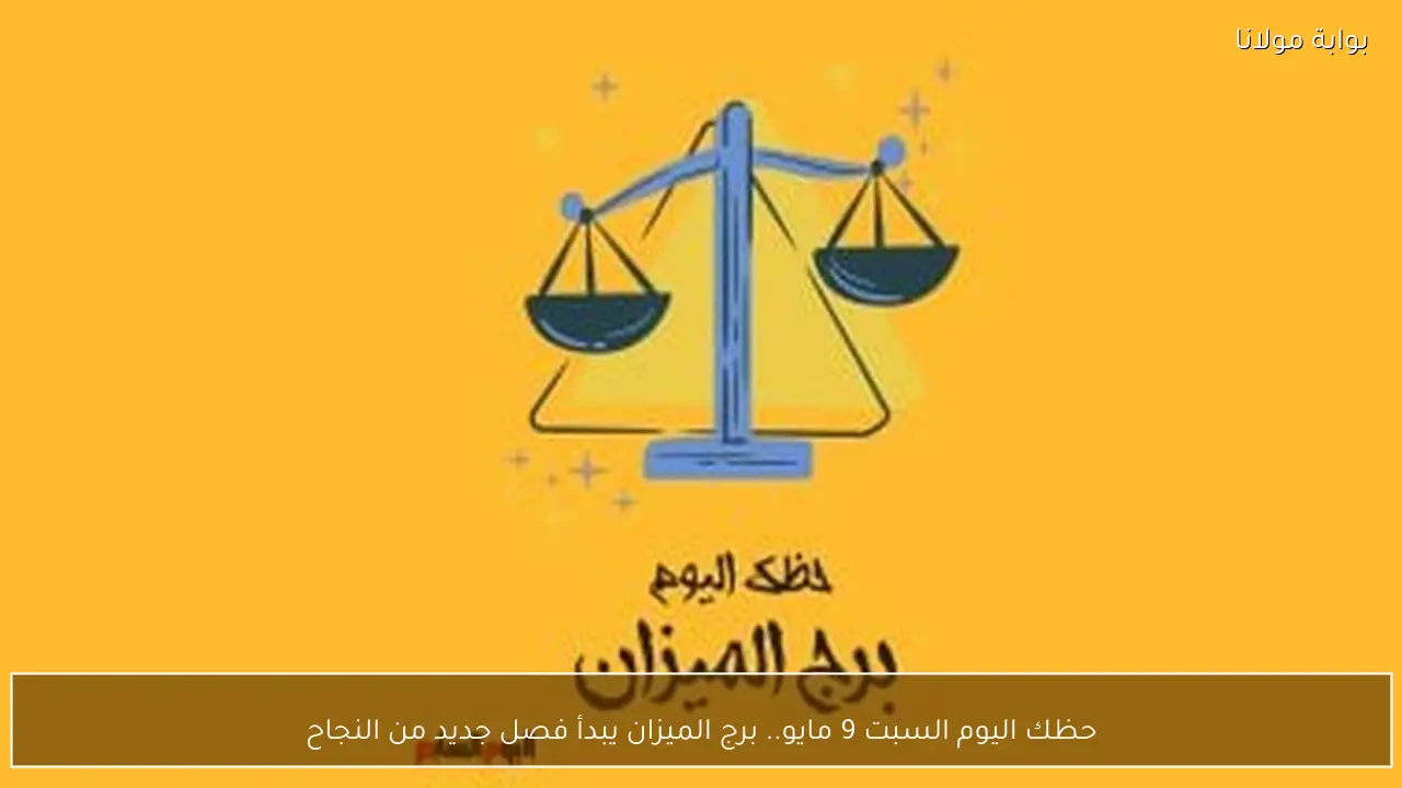 حظك اليوم السبت 9 مايو.. برج الميزان يبدأ فصل جديد من النجاح