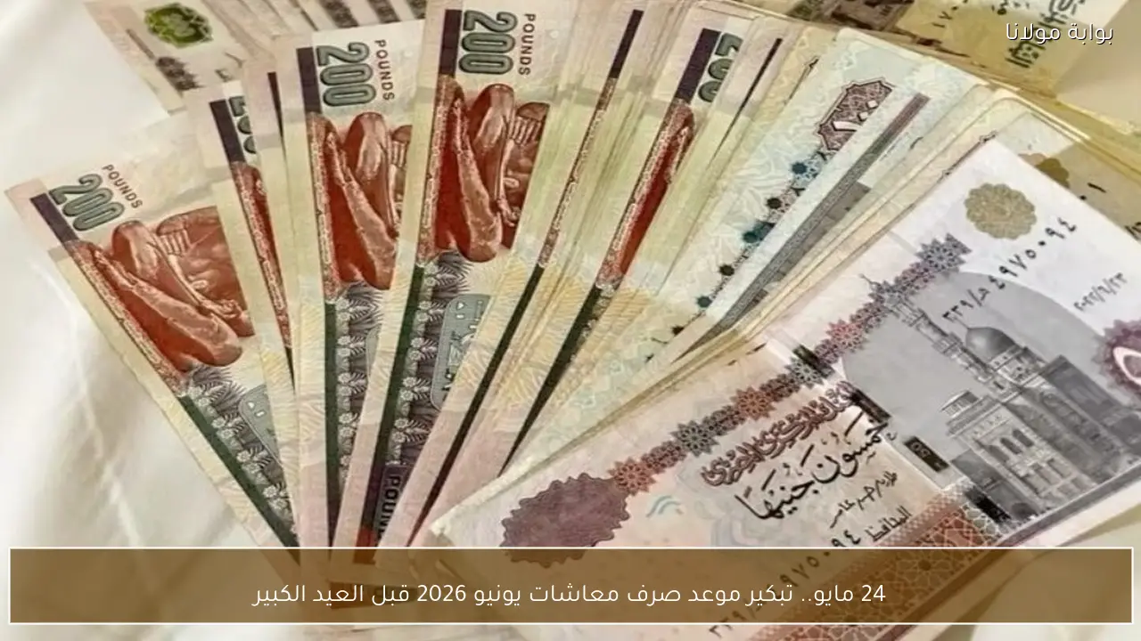 24 مايو.. تبكير موعد صرف معاشات يونيو 2026 قبل العيد الكبير