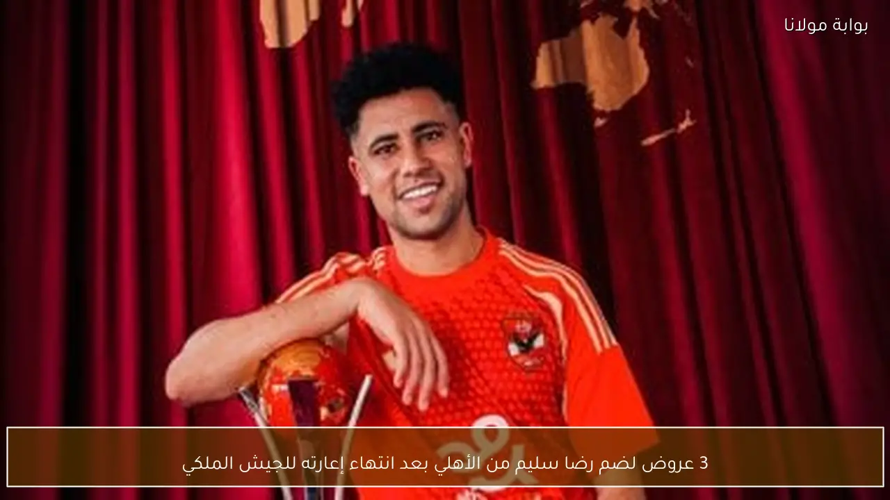 3 عروض لضم رضا سليم من الأهلي بعد انتهاء إعارته للجيش الملكي