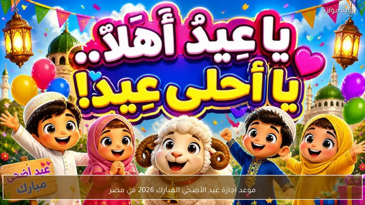 موعد اجازة عيد الأضحي المبارك 2026 في مصر لكل المواطنين