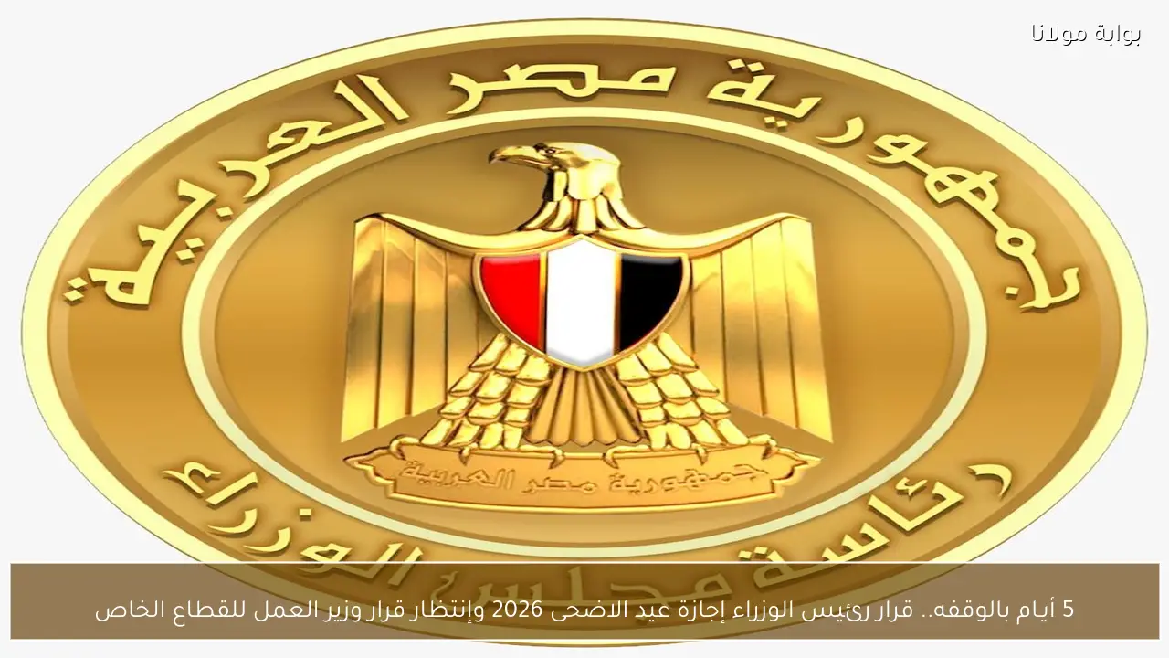 5 أيـام بالوقفه.. قرار رئيس الوزراء إجازة عيد الاضحى 2026 وإنتظار قرار وزير العمل للقطاع الخاص