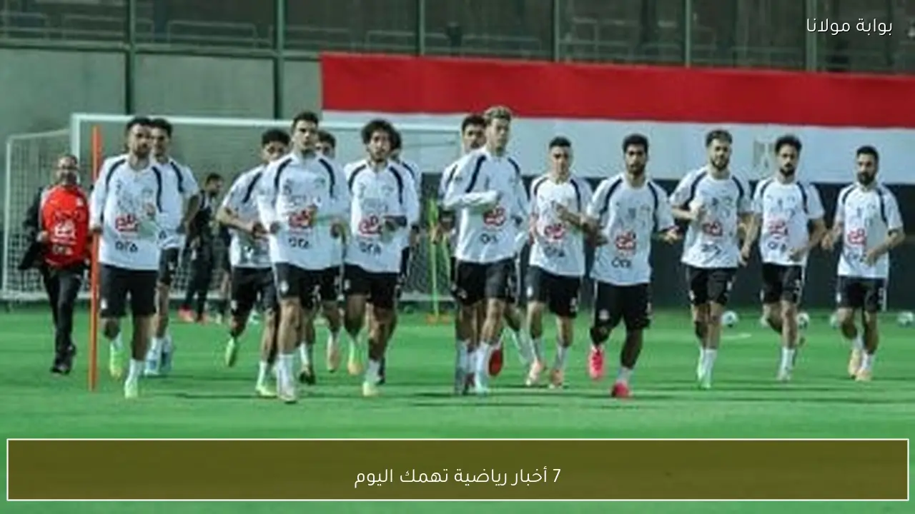 7 أخبار رياضية تهمك اليوم