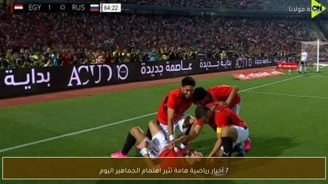 7 أخبار رياضية هامة تثير اهتمام الجماهير اليوم