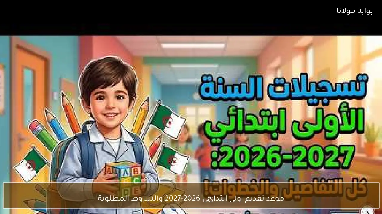 موعد تقديم اولى ابتدائى 2026-2027 والشروط المطلوبة