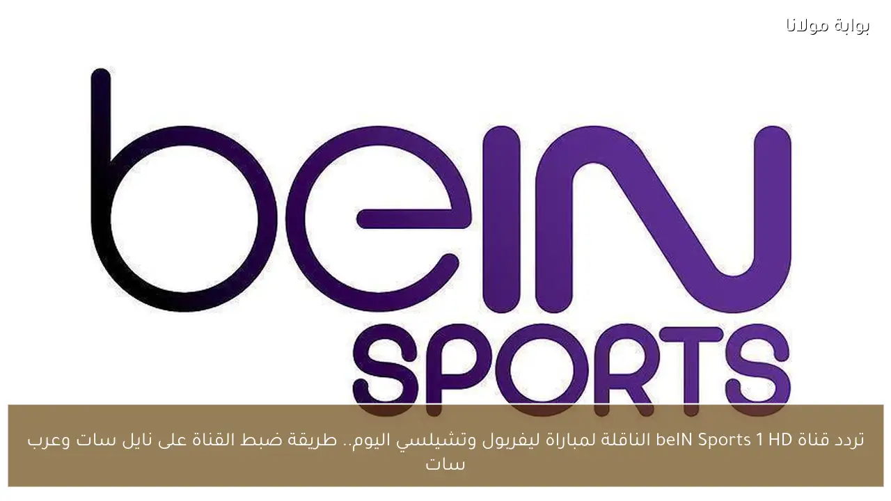تردد قناة beIN Sports 1 HD الناقلة لمباراة ليفربول وتشيلسي اليوم.. طريقة ضبط القناة على نايل سات وعرب سات