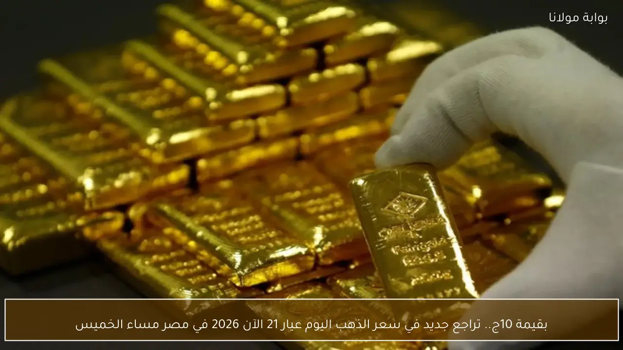 بقيمة 10ج.. تراجع جديد في سعر الذهب اليوم عيار 21 الآن 2026 في مصر مساء الخميس