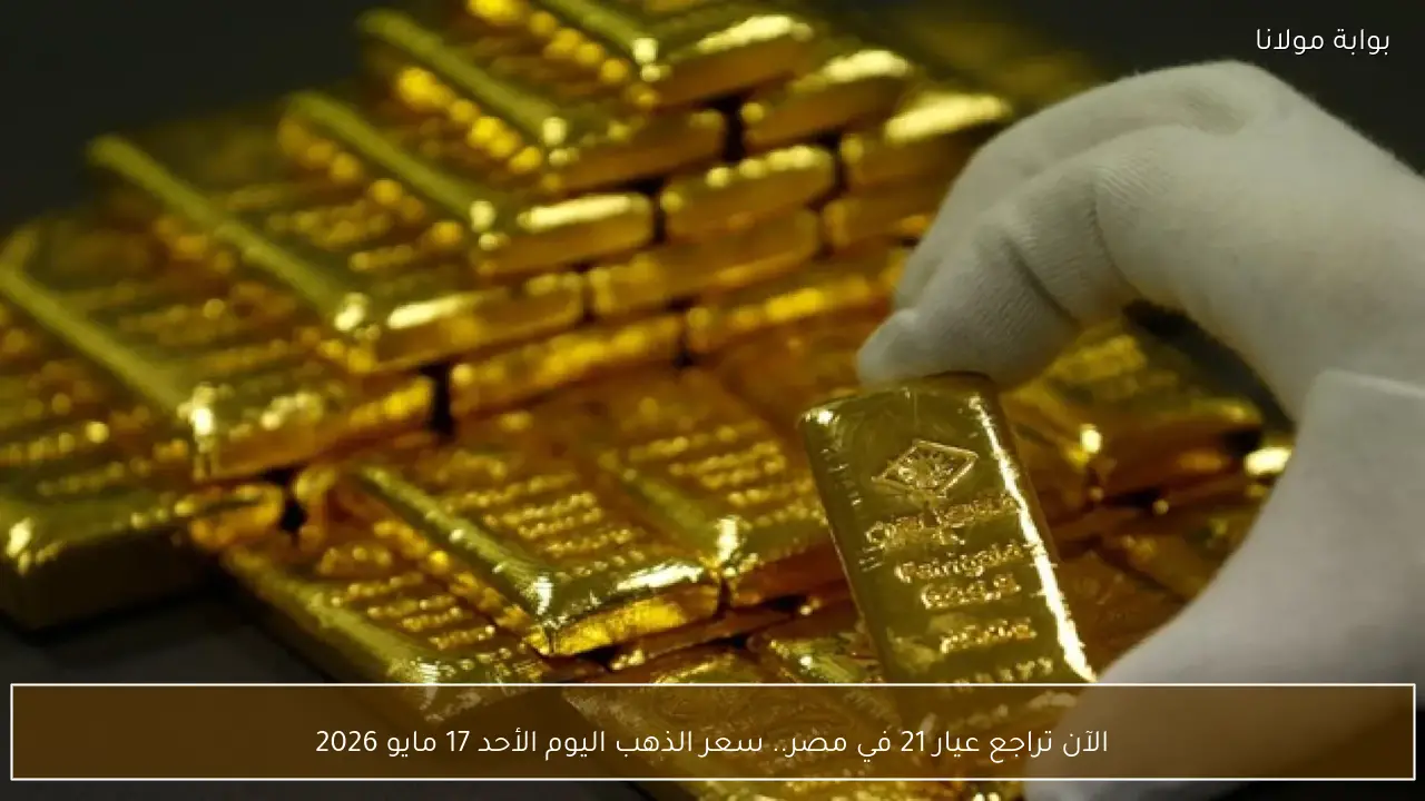 الآن تراجع عيار 21 في مصر.. سعر الذهب اليوم الأحد 17 مايو 2026