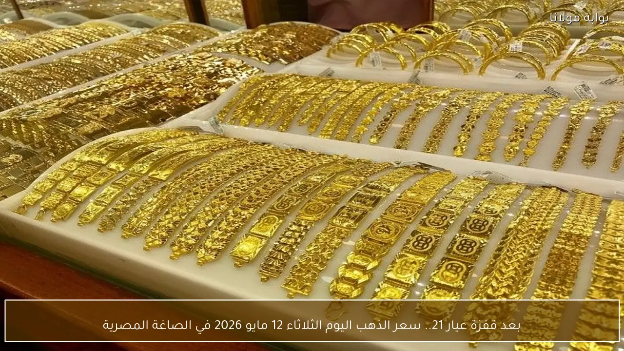 بعد قفزة عيار 21.. سعر الذهب اليوم الثلاثاء 12 مايو 2026 في الصاغة المصرية