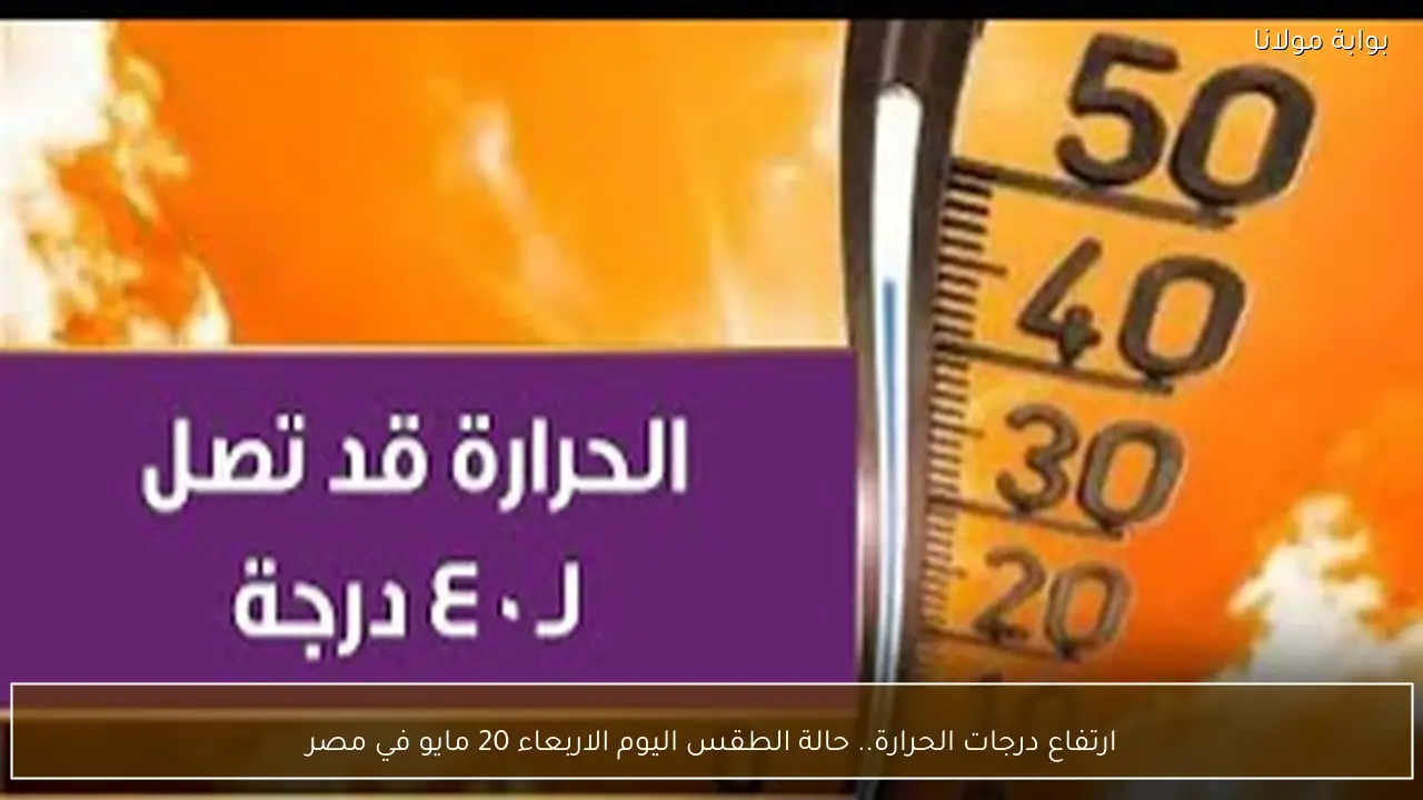 ارتفاع درجات الحرارة.. حالة الطقس اليوم الاربعاء 20 مايو في مصر