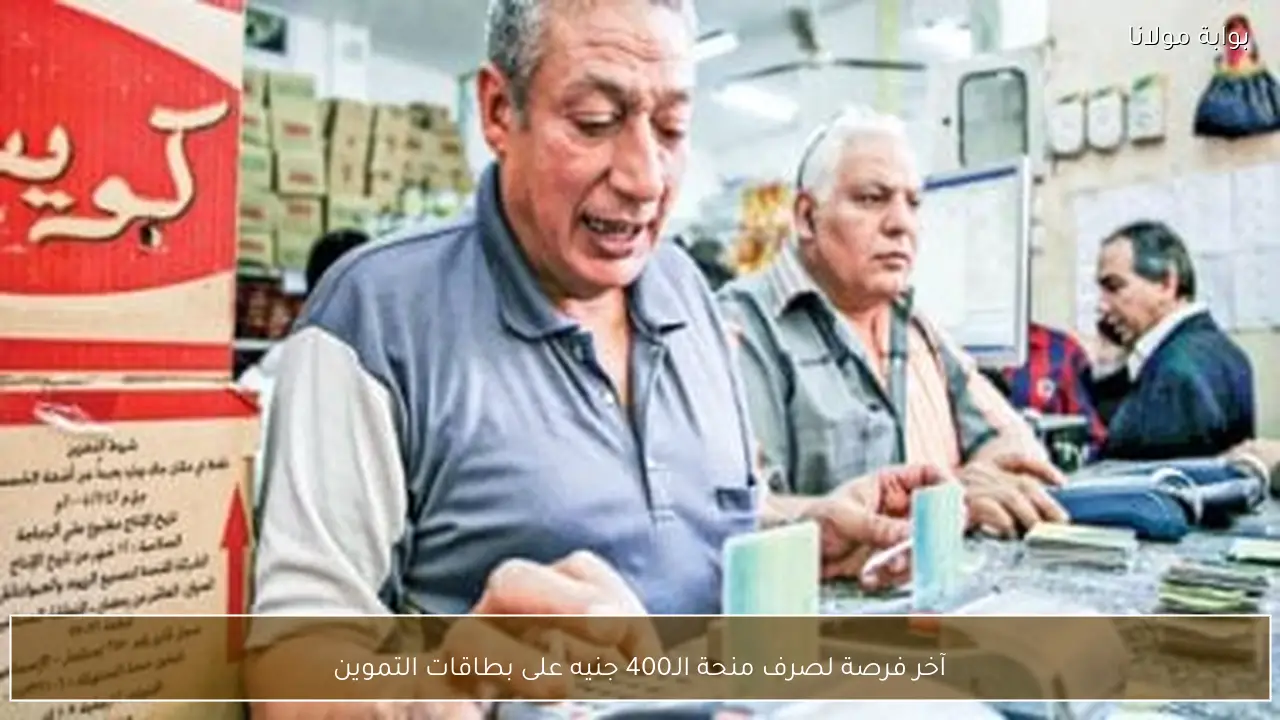 آخر فرصة لصرف منحة الـ400 جنيه على بطاقات التموين