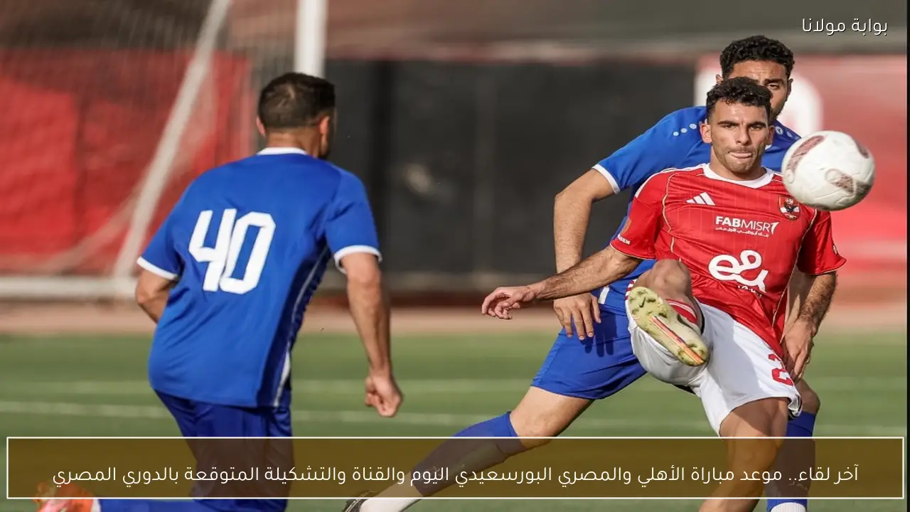 آخر لقاء.. موعد مباراة الأهلي والمصري البورسعيدي اليوم والقناة والتشكيلة المتوقعة بالدوري المصري