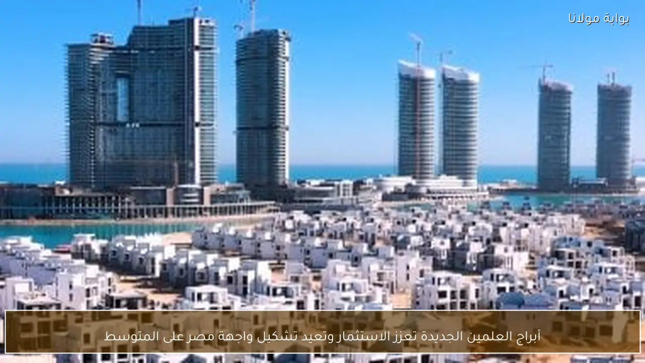 أبراج العلمين الجديدة تعزز الاستثمار وتعيد تشكيل واجهة مصر على المتوسط