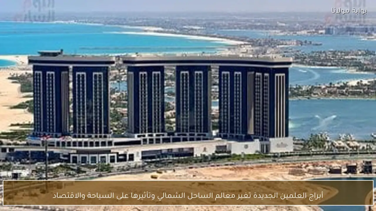أبراج العلمين الجديدة تغير معالم الساحل الشمالي وتأثيرها على السياحة والاقتصاد