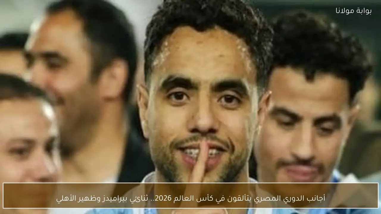 أجانب الدوري المصري يتألقون في كأس العالم 2026.. ثنائي بيراميدز وظهير الأهلي