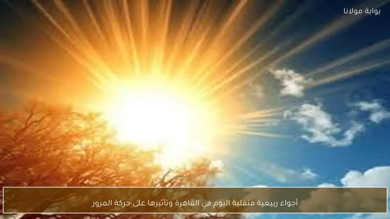 أجواء ربيعية متقلبة اليوم في القاهرة وتأثيرها على حركة المرور
