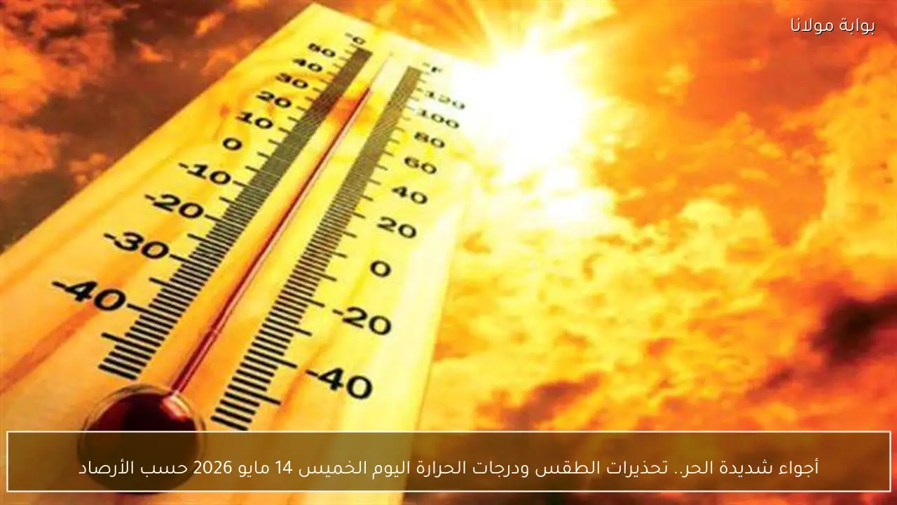 أجواء شديدة الحر.. تحذيرات الطقس ودرجات الحرارة اليوم الخميس 14 مايو 2026 حسب الأرصاد