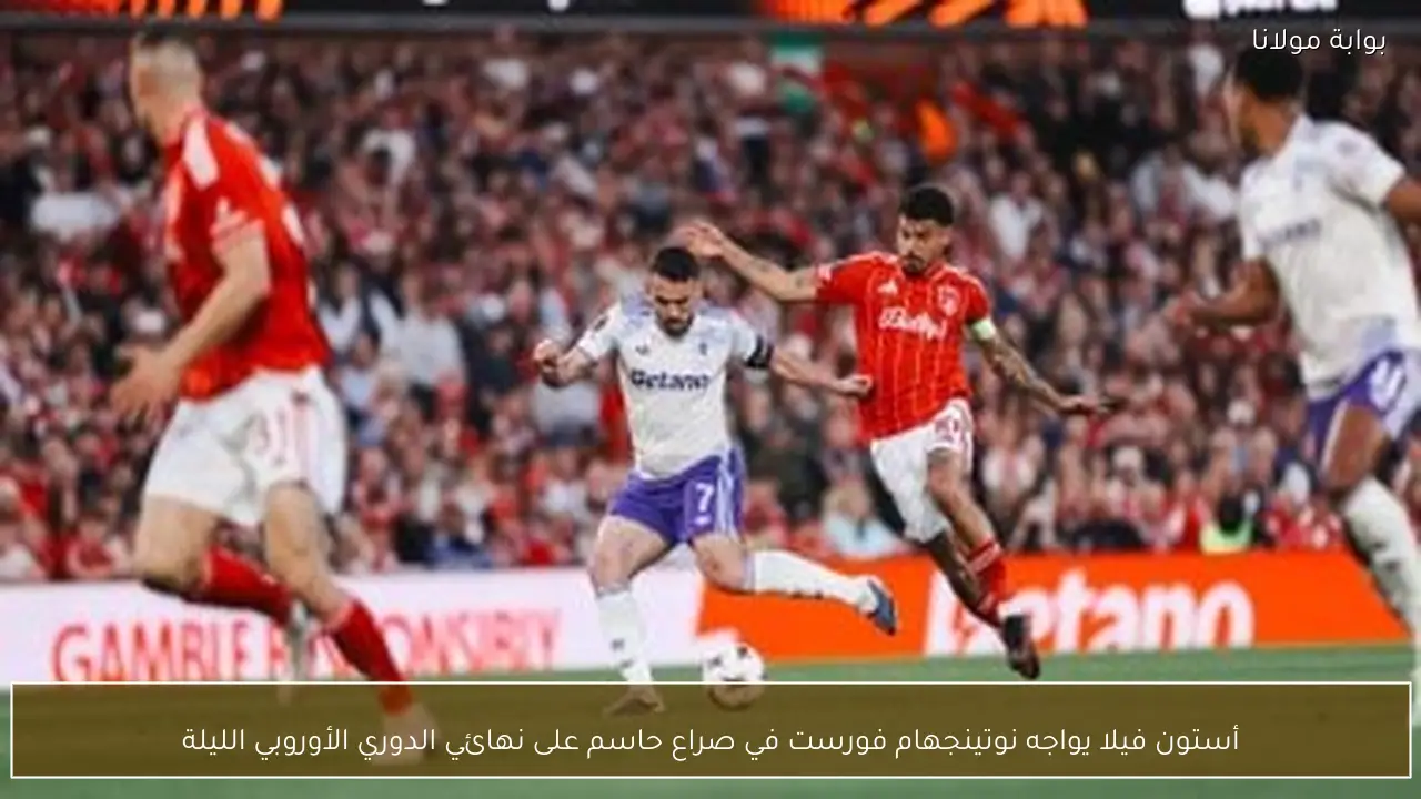 أستون فيلا يواجه نوتينجهام فورست في صراع حاسم على نهائي الدوري الأوروبي الليلة