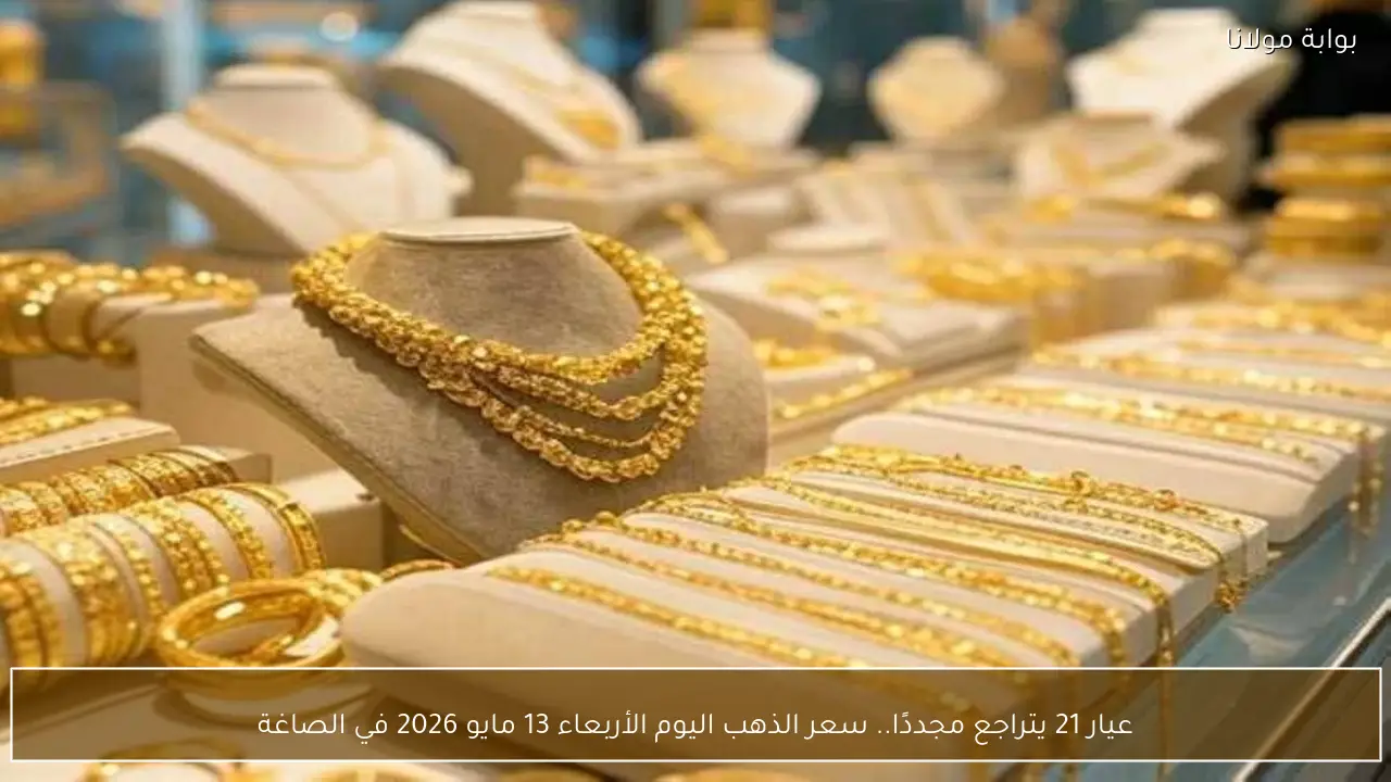 عيار 21 يتراجع مجددًا.. سعر الذهب اليوم الأربعاء 13 مايو 2026 في الصاغة