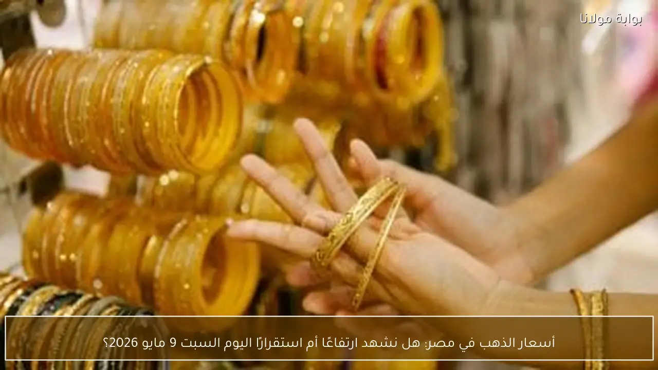 أسعار الذهب في مصر: هل نشهد ارتفاعًا أم استقرارًا اليوم السبت 9 مايو 2026؟