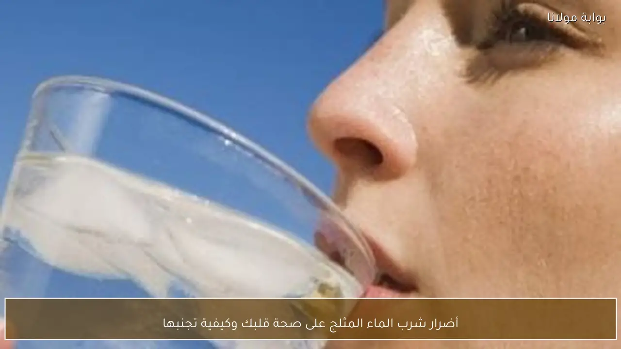 أضرار شرب الماء المثلج على صحة قلبك وكيفية تجنبها
