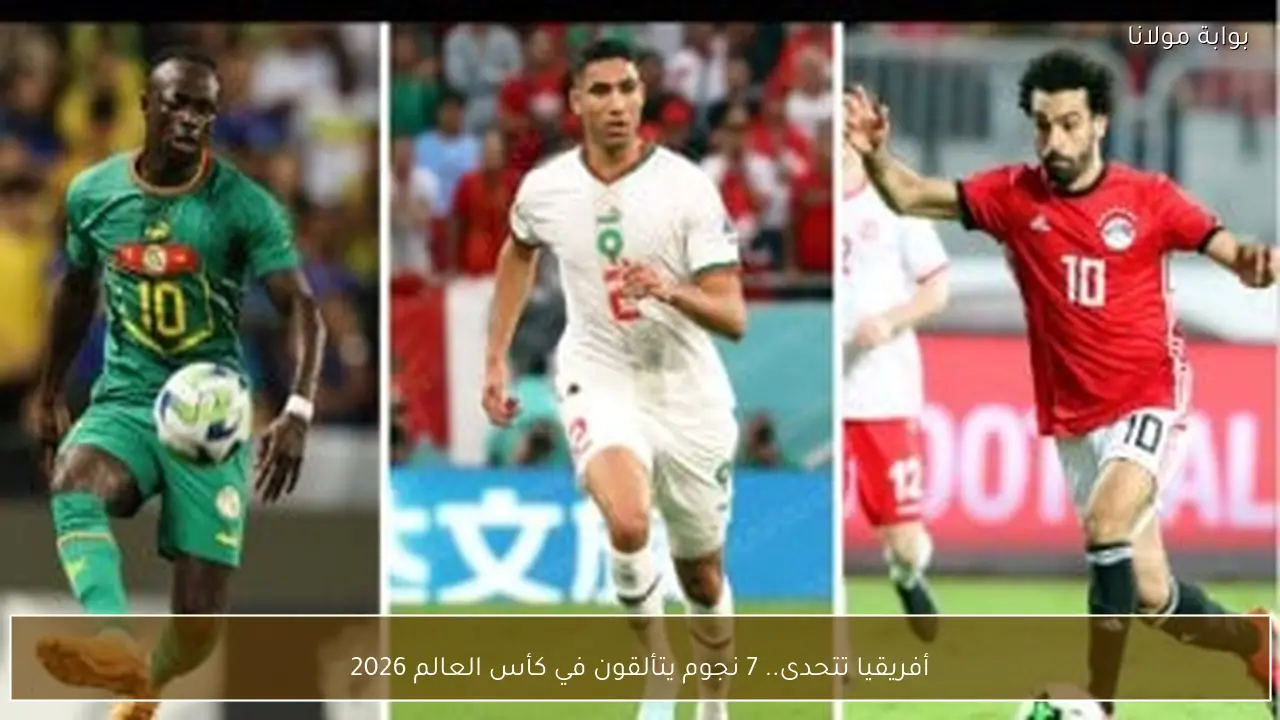 أفريقيا تتحدى.. 7 نجوم يتألقون في كأس العالم 2026