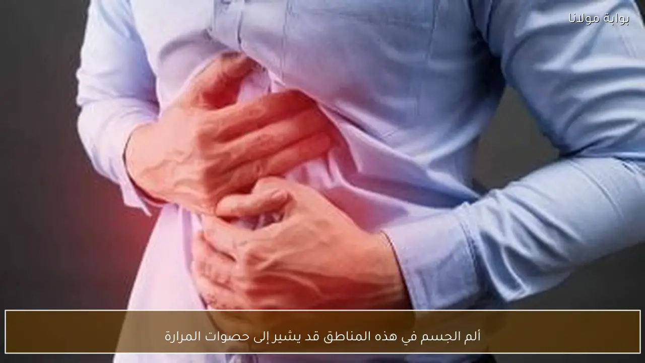 ألم الجسم في هذه المناطق قد يشير إلى حصوات المرارة