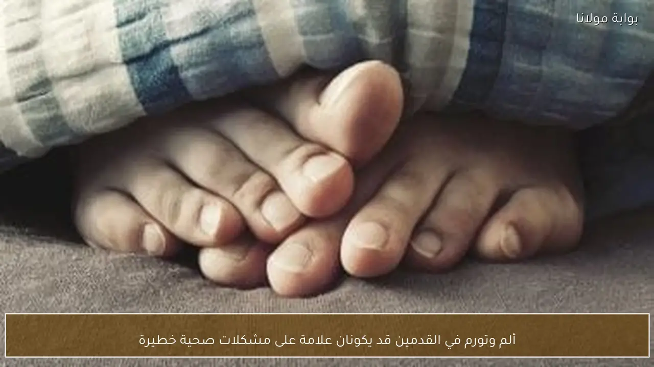 ألم وتورم في القدمين قد يكونان علامة على مشكلات صحية خطيرة