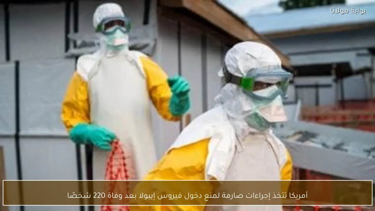 أمريكا تتخذ إجراءات صارمة لمنع دخول فيروس إيبولا بعد وفاة 220 شخصًا