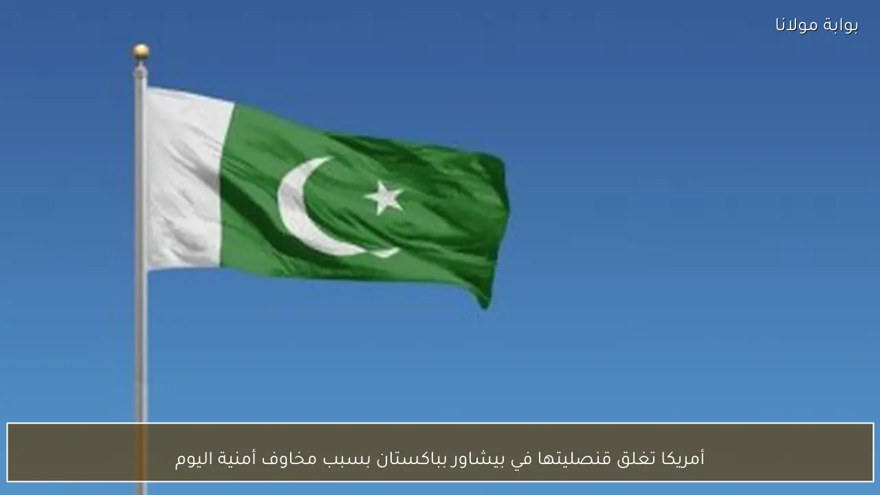 أمريكا تغلق قنصليتها في بيشاور بباكستان بسبب مخاوف أمنية اليوم