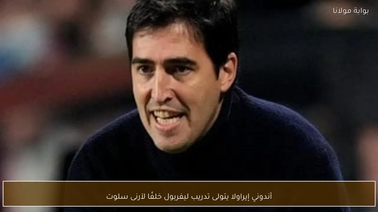 أندوني إيراولا يتولى تدريب ليفربول خلفًا لآرنى سلوت