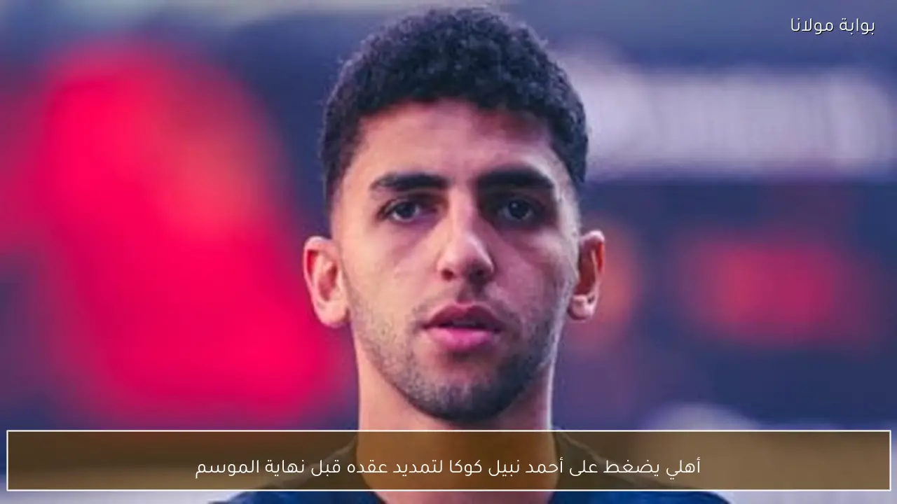 أهلي يضغط على أحمد نبيل كوكا لتمديد عقده قبل نهاية الموسم
