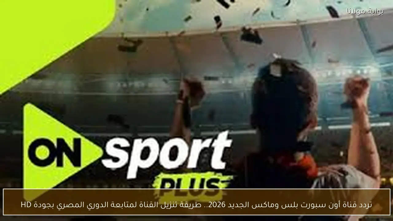 تردد قناة أون سبورت بلس وماكس الجديد 2026.. طريقة تنزيل القناة لمتابعة الدوري المصري بجودة HD