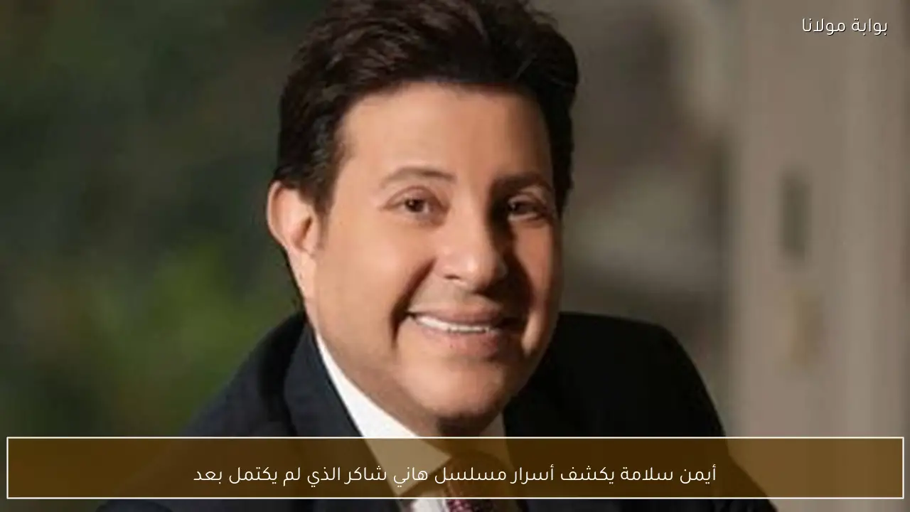 أيمن سلامة يكشف أسرار مسلسل هاني شاكر الذي لم يكتمل بعد