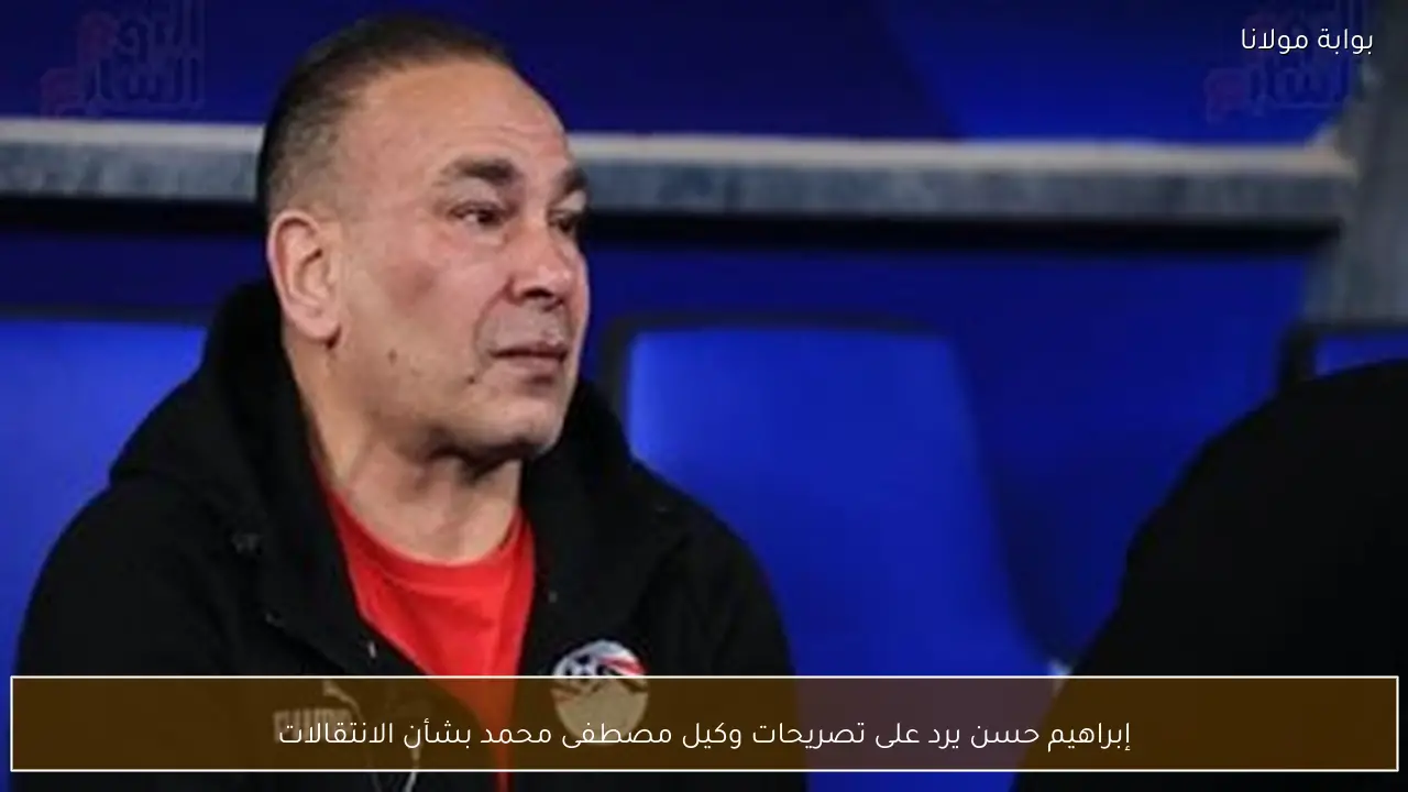 إبراهيم حسن يرد على تصريحات وكيل مصطفى محمد بشأن الانتقالات