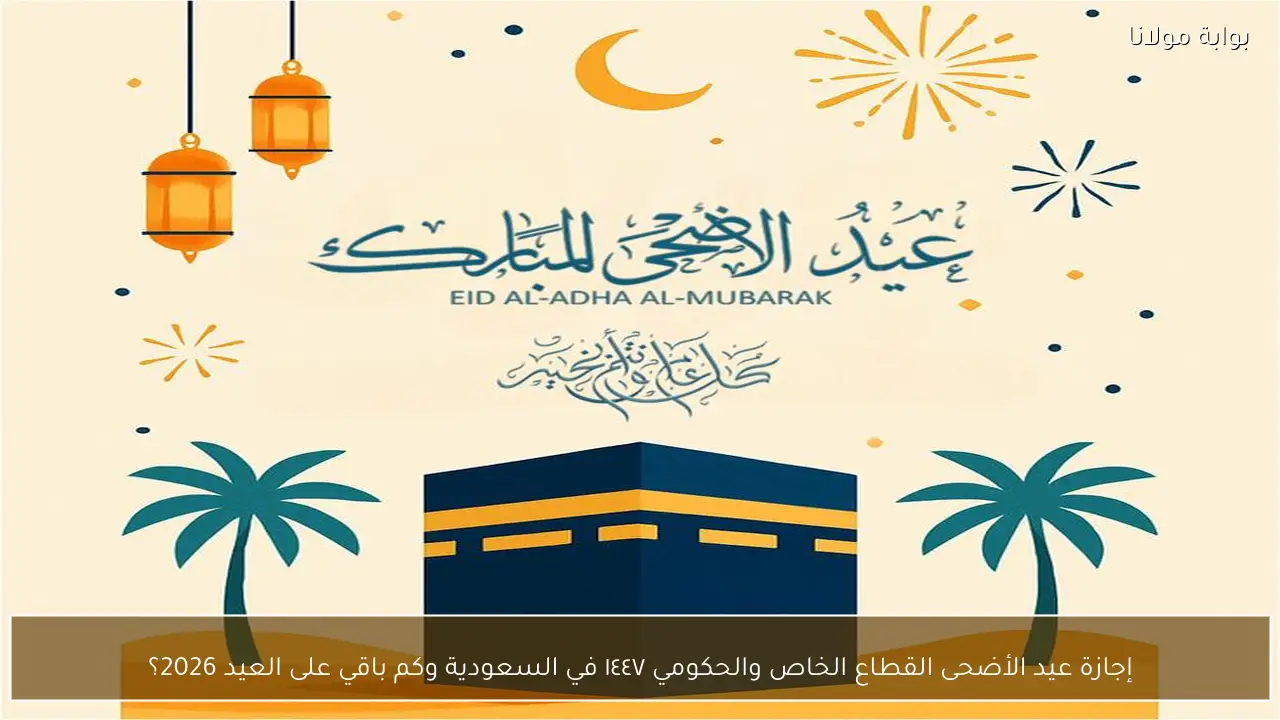 إجازة عيد الأضحى القطاع الخاص والحكومي ١٤٤٧ في السعودية وكم باقي على العيد 2026؟