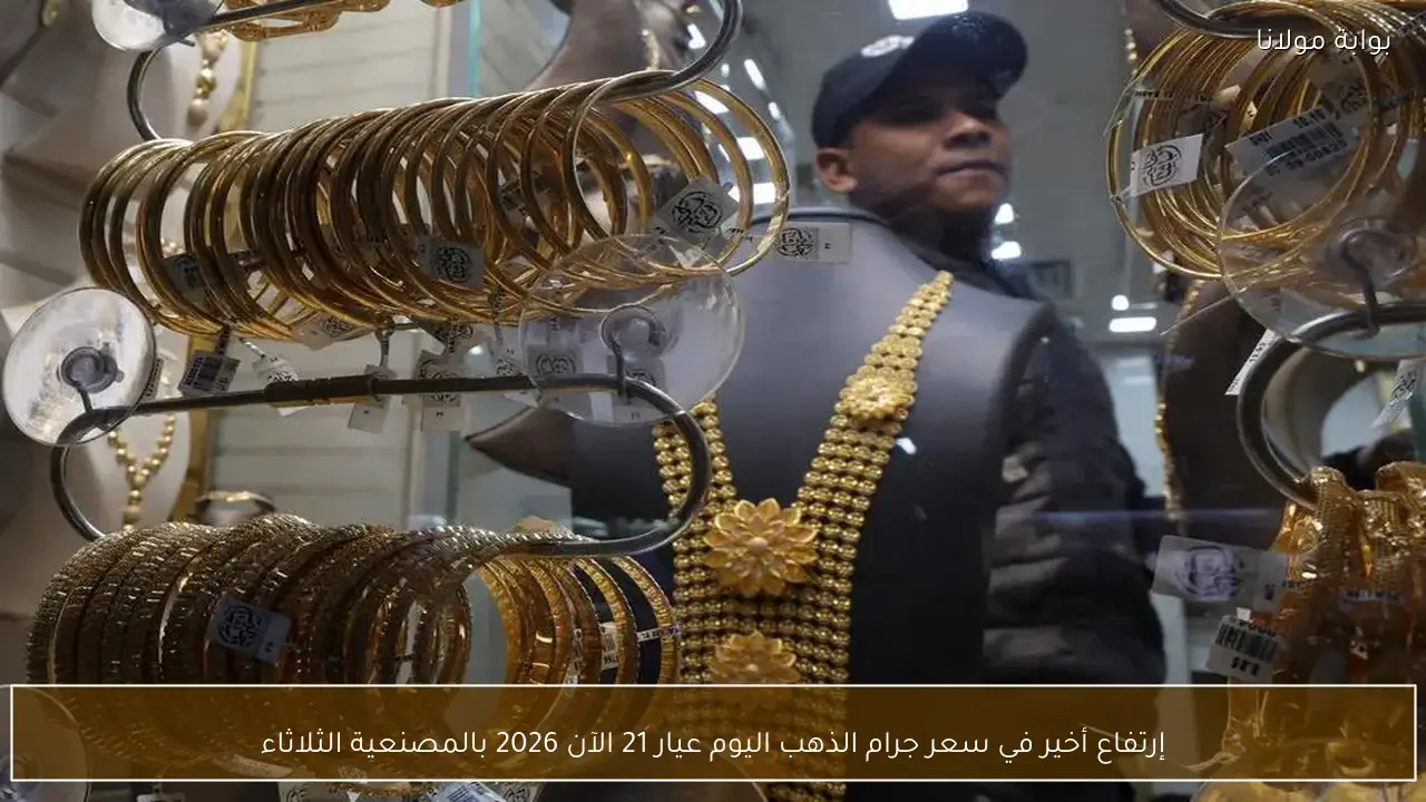 إرتفاع أخير في سعر جرام الذهب اليوم عيار 21 الآن 2026 بالمصنعية الثلاثاء