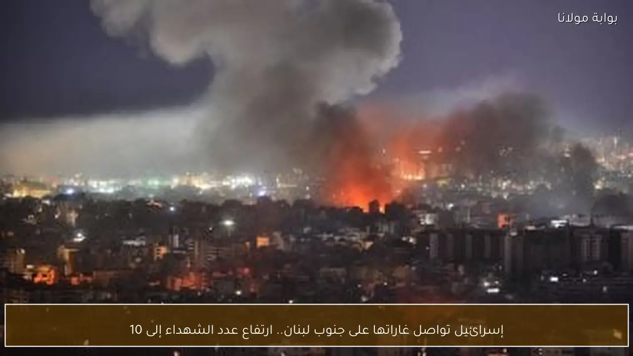 إسرائيل تواصل غاراتها على جنوب لبنان.. ارتفاع عدد الشهداء إلى 10