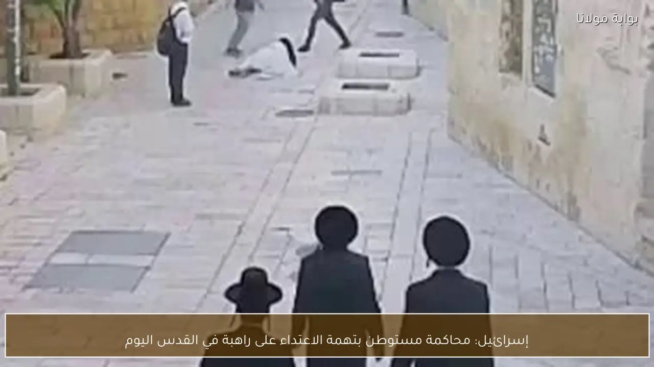 إسرائيل: محاكمة مستوطن بتهمة الاعتداء على راهبة في القدس اليوم