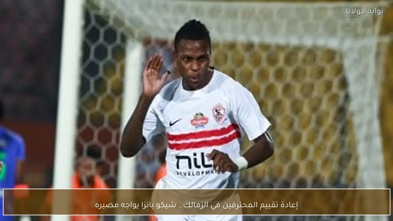 إعادة تقييم المحترفين في الزمالك.. شيكو بانزا يواجه مصيره