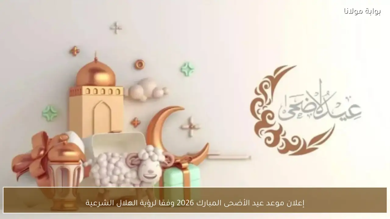 إعلان موعد عيد الأضحى المبارك 2026 وفقا لرؤية الهلال الشرعية