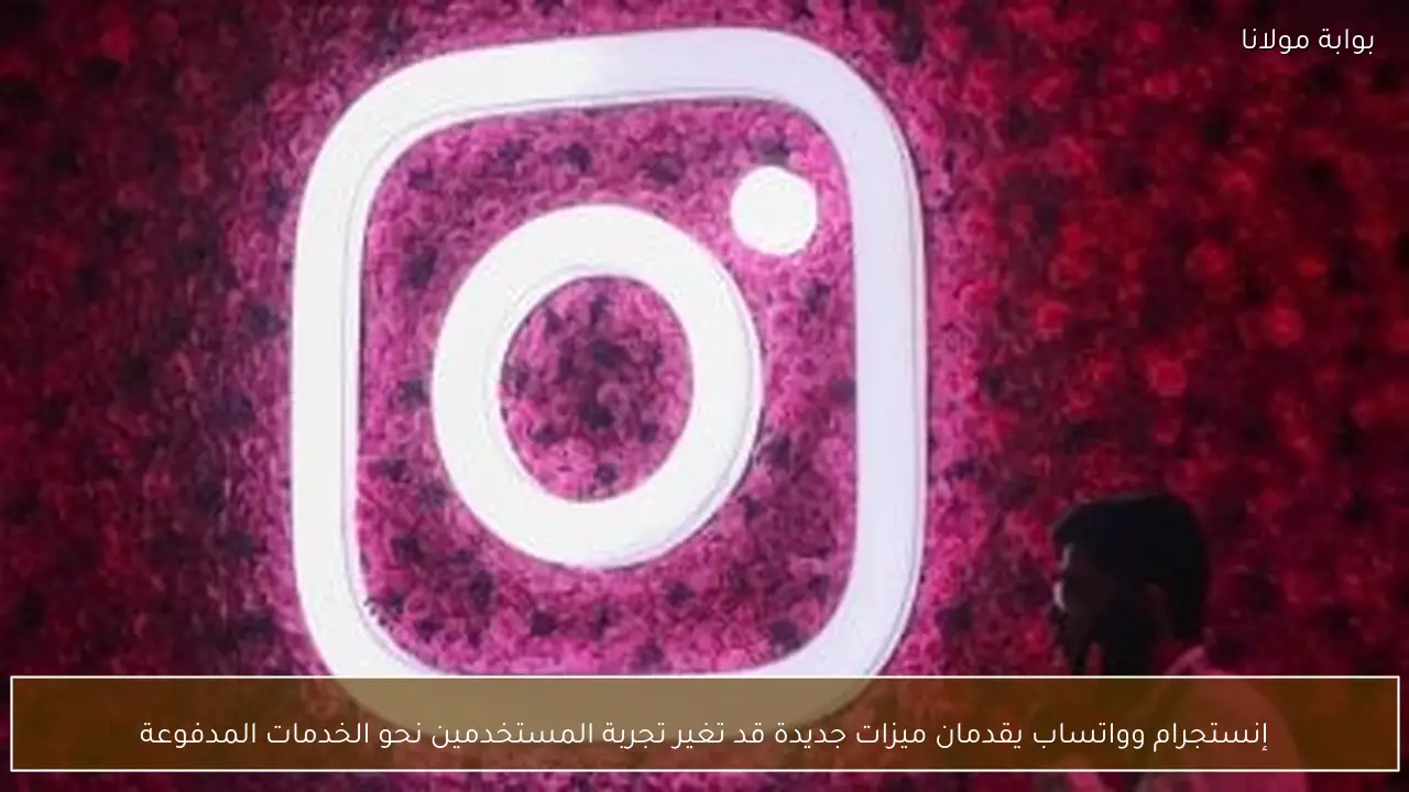 إنستجرام وواتساب يقدمان ميزات جديدة قد تغير تجربة المستخدمين نحو الخدمات المدفوعة