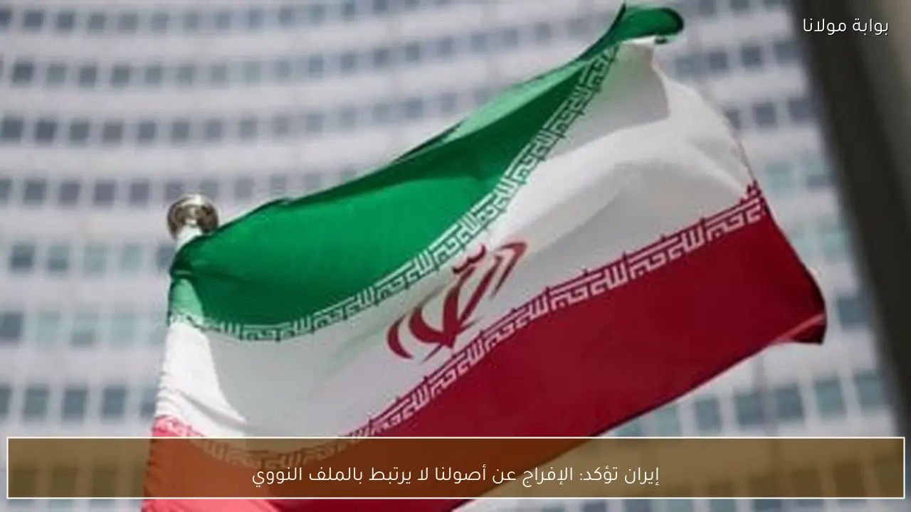 إيران تؤكد: الإفراج عن أصولنا لا يرتبط بالملف النووي