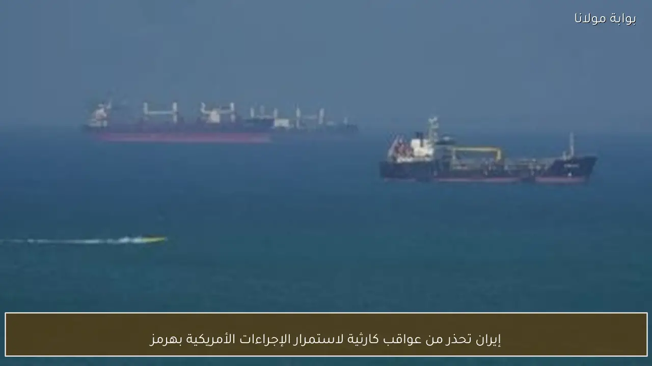 إيران تحذر من عواقب كارثية لاستمرار الإجراءات الأمريكية بهرمز
