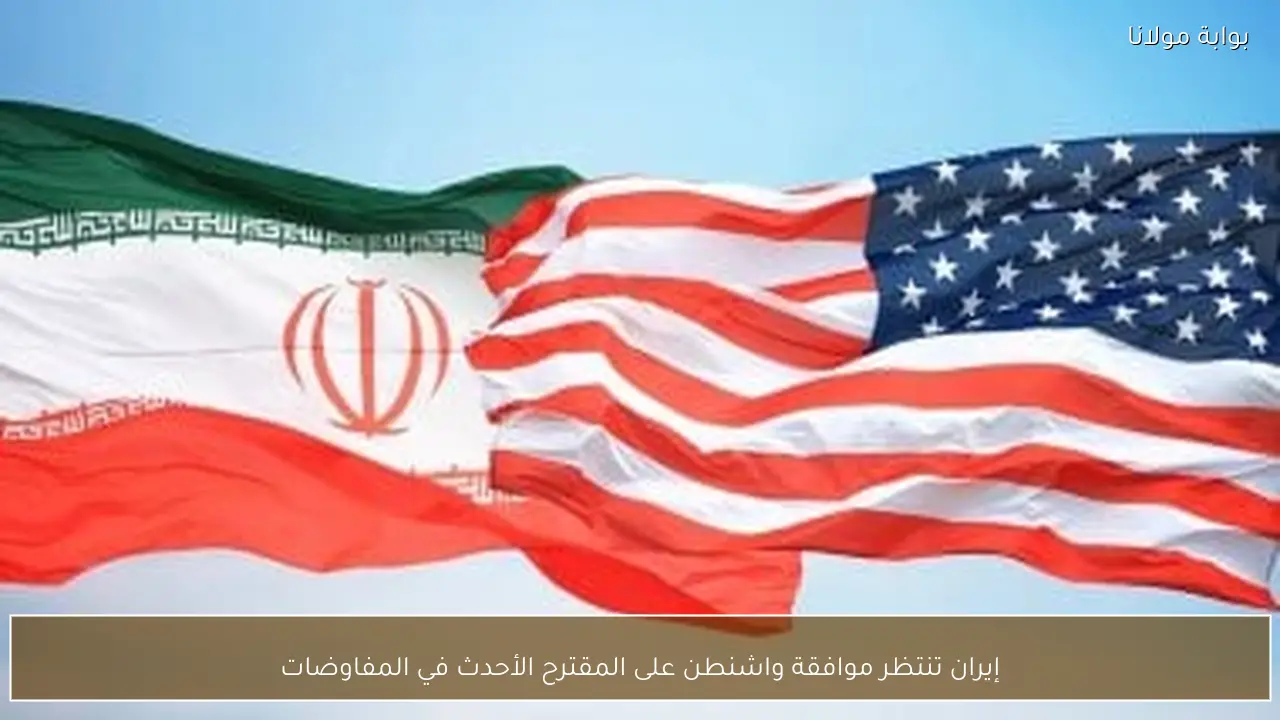 إيران تنتظر موافقة واشنطن على المقترح الأحدث في المفاوضات