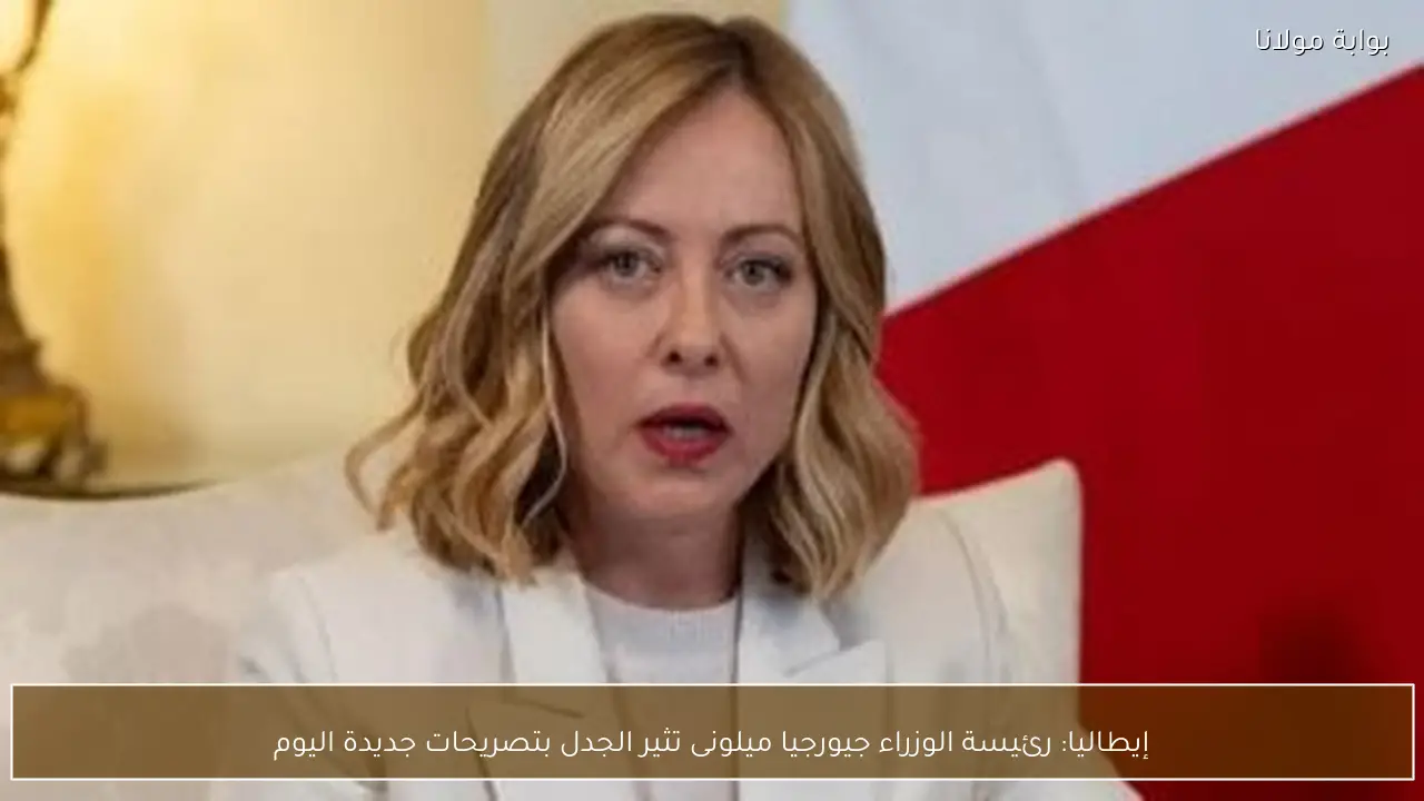إيطاليا: رئيسة الوزراء جيورجيا ميلونى تثير الجدل بتصريحات جديدة اليوم