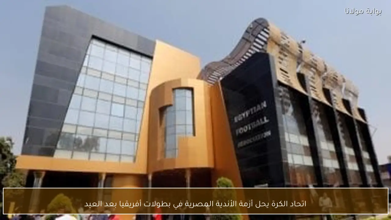 اتحاد الكرة يحل أزمة الأندية المصرية في بطولات أفريقيا بعد العيد