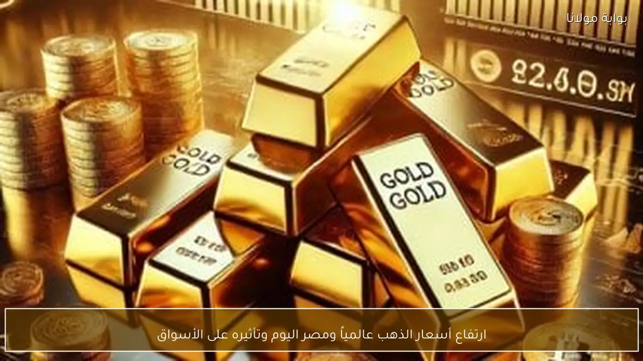 ارتفاع أسعار الذهب عالمياً ومصر اليوم وتأثيره على الأسواق