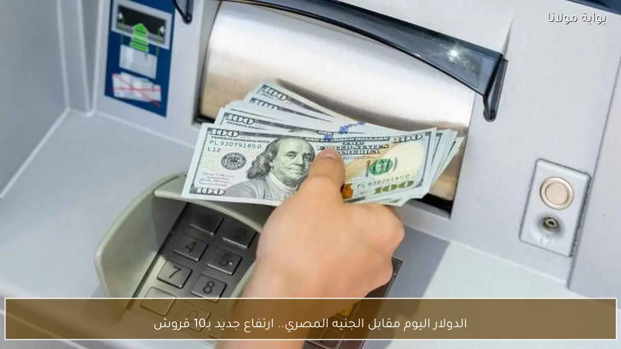 ارتفاع جديد بـ10 قروش في سعر الدولار اليوم مقابل الجنيه المصري