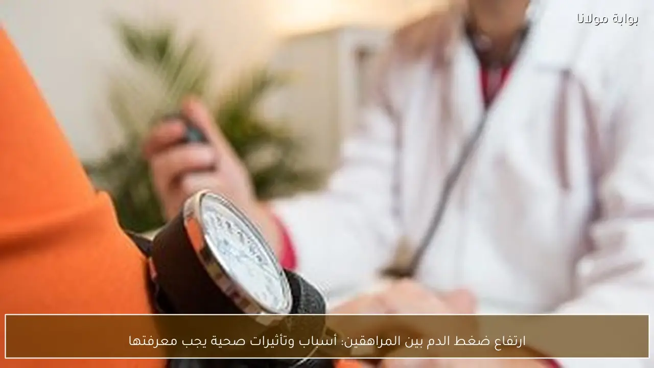 ارتفاع ضغط الدم بين المراهقين: أسباب وتأثيرات صحية يجب معرفتها