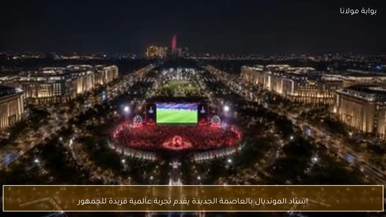 استاد المونديال بالعاصمة الجديدة يقدم تجربة عالمية فريدة للجمهور